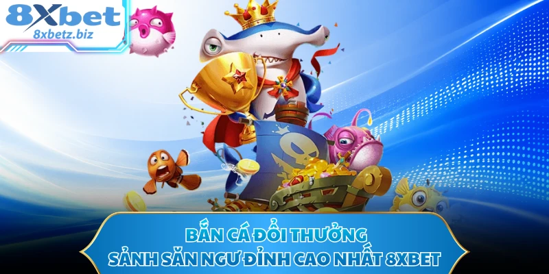 Bắn Cá Đổi Thưởng - Sảnh Săn Ngư Đỉnh Cao Nhất 8XBET