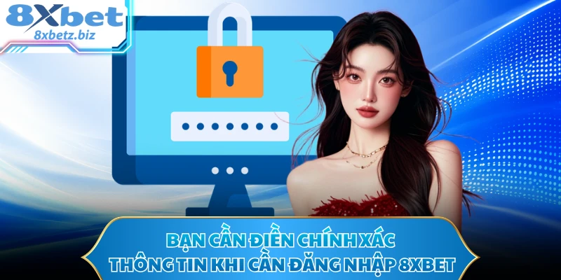 Bạn cần điền chính xác thông tin khi cần đăng nhập 8XBET
