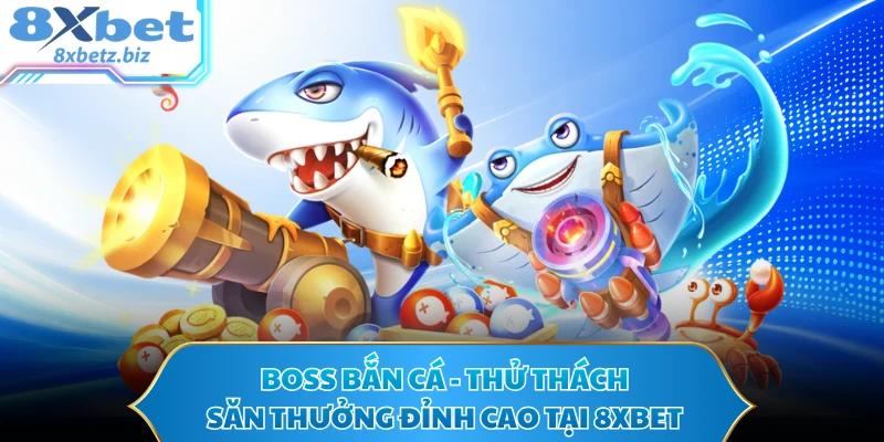 Boss Bắn Cá - Thử Thách Săn Thưởng Đỉnh Cao Tại 8XBET