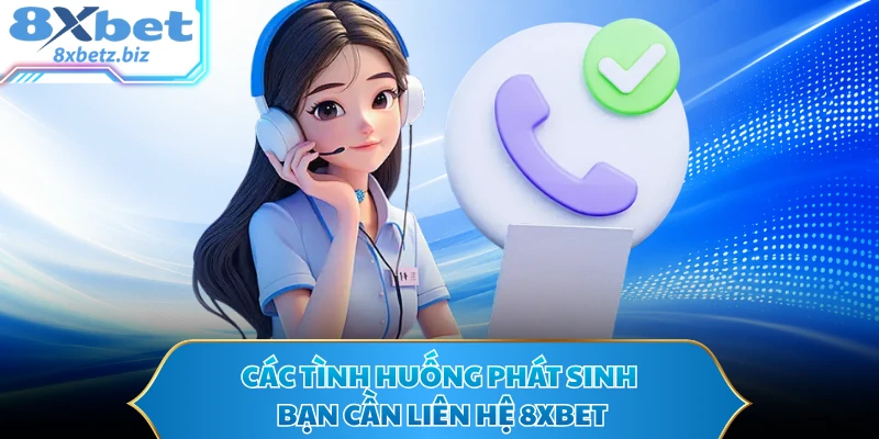 Các tình huống phát sinh bạn cần liên hệ 8XBET