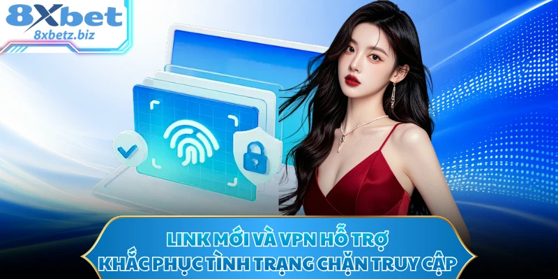 Link mới và VPN hỗ trợ khắc phục tình trạng chặn truy cập