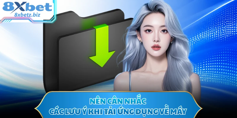 Nên cân nhắc các lưu ý khi tải ứng dụng về máy